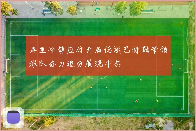 库里冷静应对开局低迷巴特勒带领球队奋力追分展现斗志