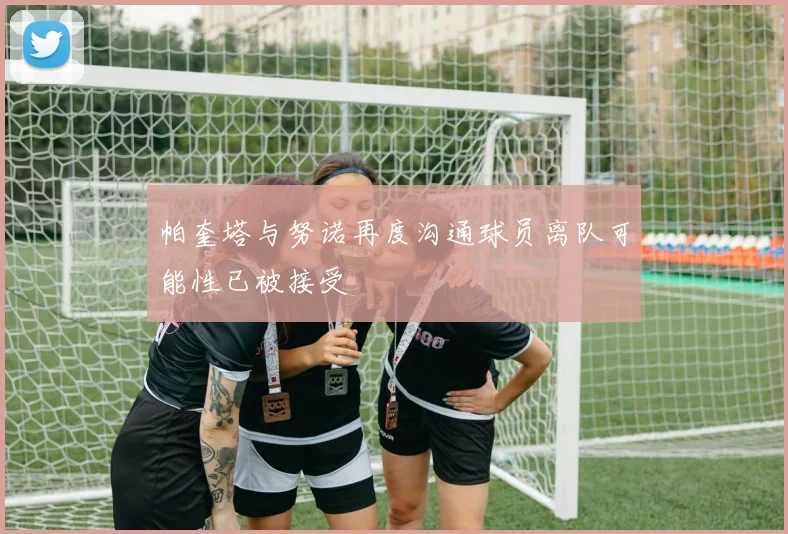 帕奎塔与努诺再度沟通球员离队可能性已被接受