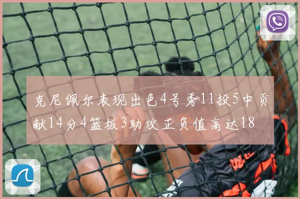 克尼佩尔表现出色4号秀11投5中贡献14分4篮板3助攻正负值高达18