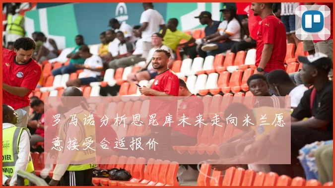 罗马诺分析恩昆库未来走向米兰愿意接受合适报价