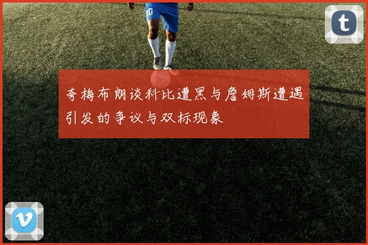 夸梅布朗谈科比遭黑与詹姆斯遭遇引发的争议与双标现象