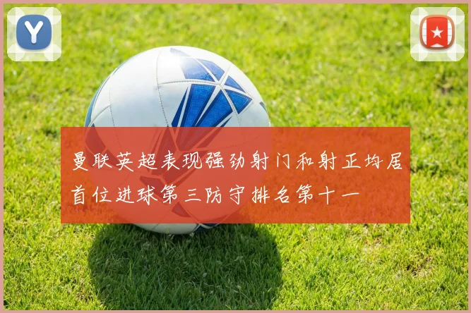 曼联英超表现强劲射门和射正均居首位进球第三防守排名第十一