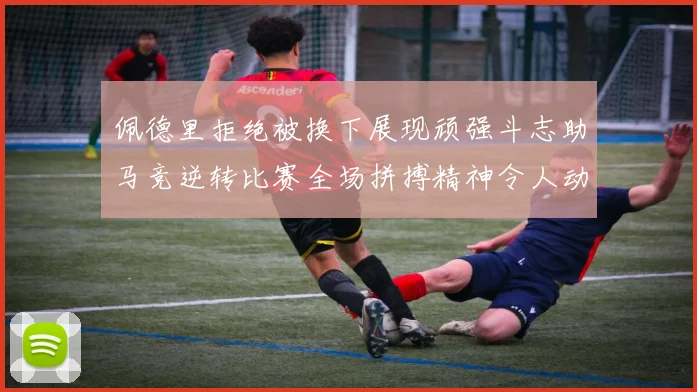 佩德里拒绝被换下展现顽强斗志助马竞逆转比赛全场拼搏精神令人动容