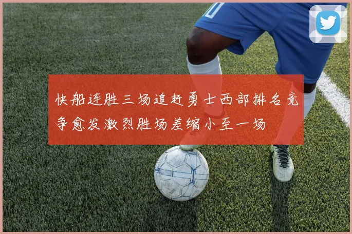 快船连胜三场追赶勇士西部排名竞争愈发激烈胜场差缩小至一场