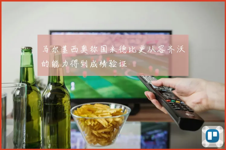 马尔基西奥称国米德比更从容齐沃的能力得到成绩验证