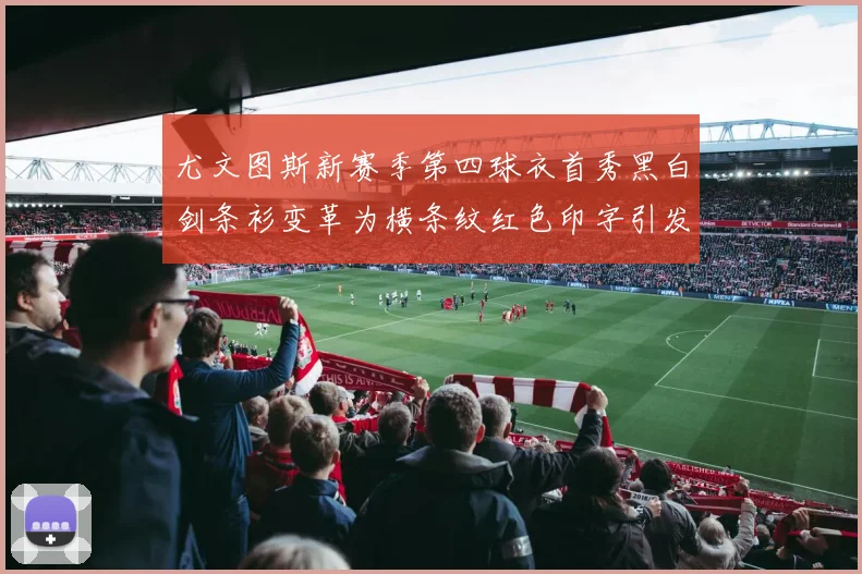 尤文图斯新赛季第四球衣首秀黑白剑条衫变革为横条纹红色印字引发关注