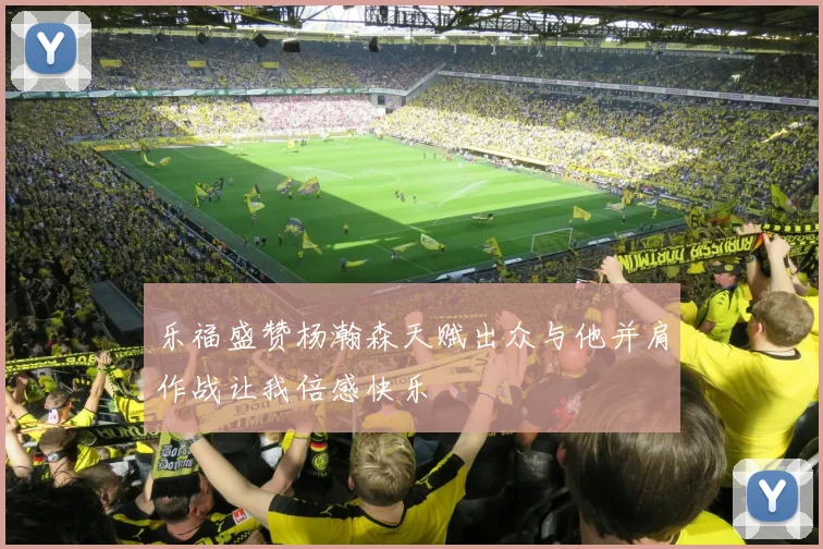 乐福盛赞杨瀚森天赋出众与他并肩作战让我倍感快乐