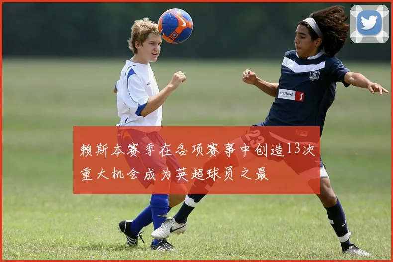赖斯本赛季在各项赛事中创造13次重大机会成为英超球员之最