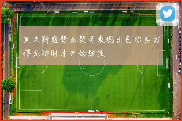 里夫斯盛赞东契奇表现出色称其打得无聊时才开始炫技