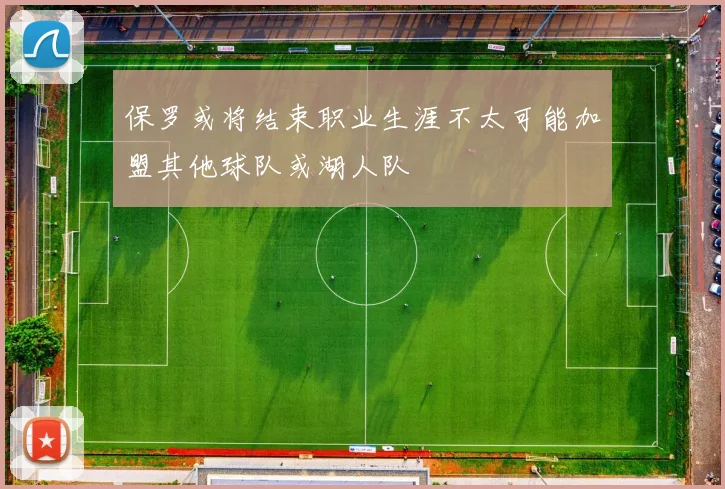 保罗或将结束职业生涯不太可能加盟其他球队或湖人队