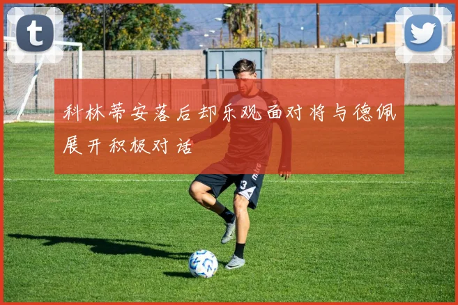 科林蒂安落后却乐观面对将与德佩展开积极对话