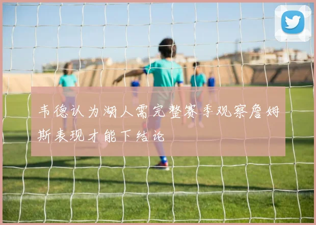 韦德认为湖人需完整赛季观察詹姆斯表现才能下结论