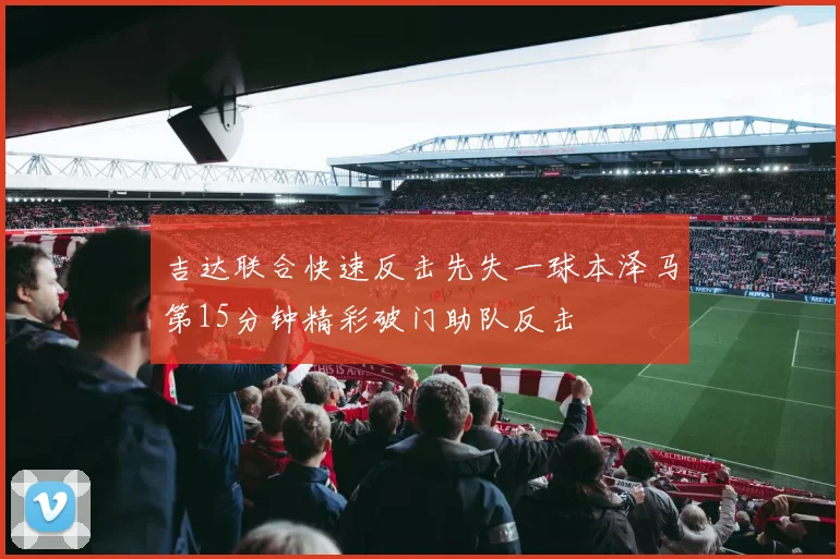 吉达联合快速反击先失一球本泽马第15分钟精彩破门助队反击