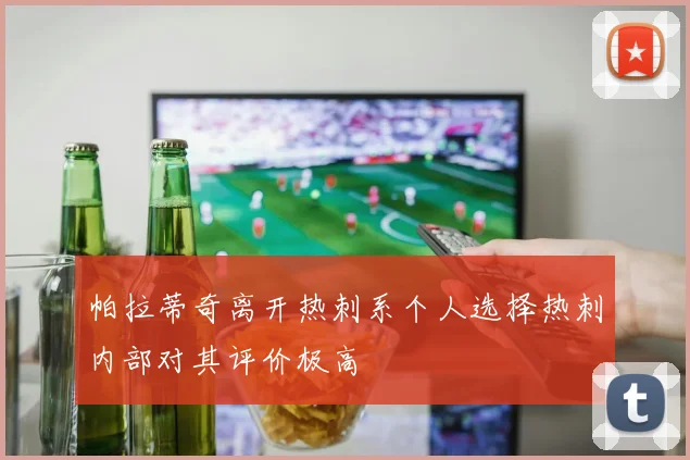 帕拉蒂奇离开热刺系个人选择热刺内部对其评价极高