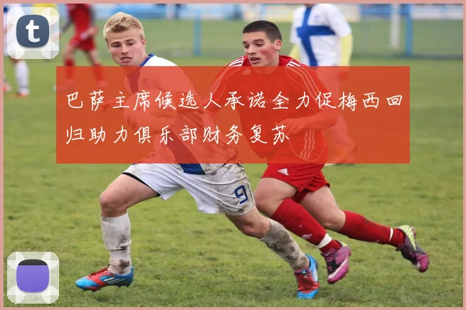 巴萨主席候选人承诺全力促梅西回归助力俱乐部财务复苏