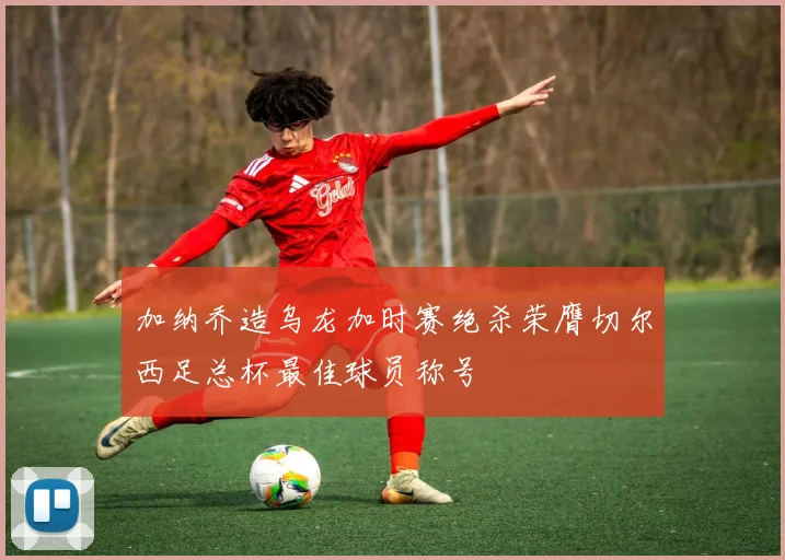 加纳乔造乌龙加时赛绝杀荣膺切尔西足总杯最佳球员称号