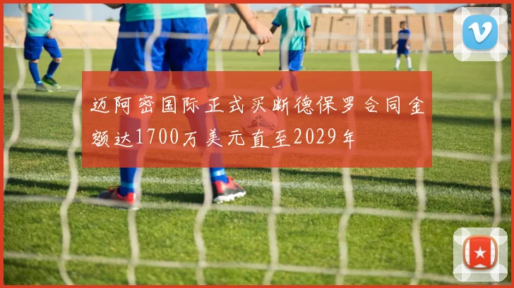 迈阿密国际正式买断德保罗合同金额达1700万美元直至2029年