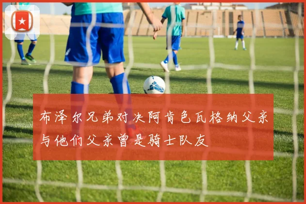 布泽尔兄弟对决阿肯色瓦格纳父亲与他们父亲曾是骑士队友