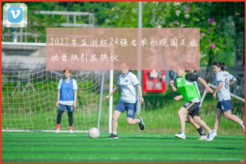 2027年亚洲杯24强名单初现国足成功晋级引发热议