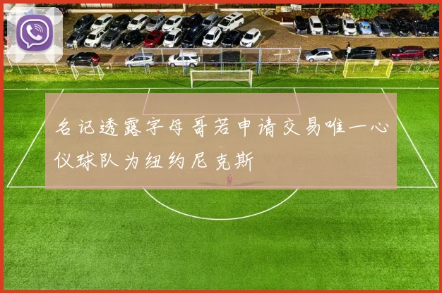 名记透露字母哥若申请交易唯一心仪球队为纽约尼克斯