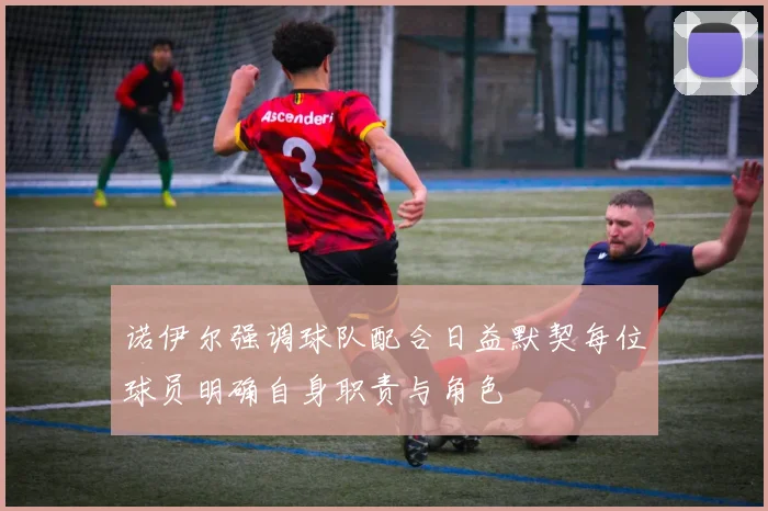 诺伊尔强调球队配合日益默契每位球员明确自身职责与角色