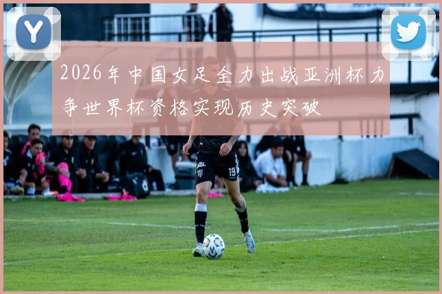 2026年中国女足全力出战亚洲杯力争世界杯资格实现历史突破