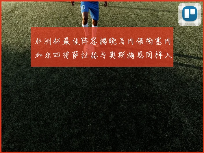 非洲杯最佳阵容揭晓马内领衔塞内加尔四将萨拉赫与奥斯梅恩同样入选