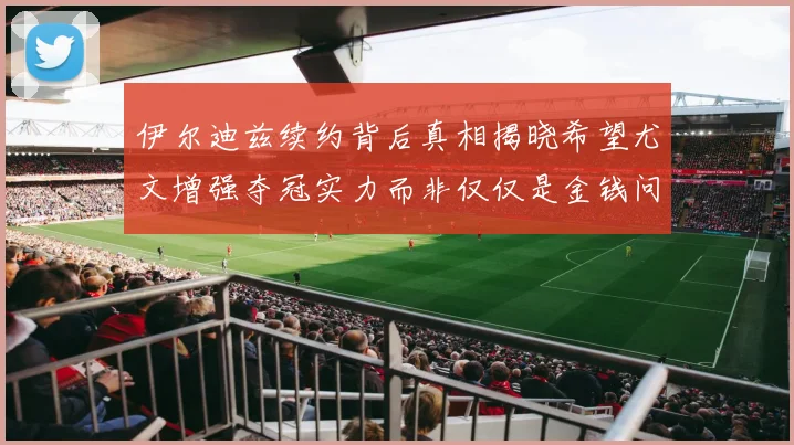 伊尔迪兹续约背后真相揭晓希望尤文增强夺冠实力而非仅仅是金钱问题