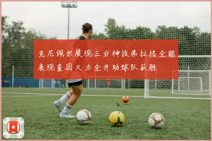 克尼佩尔展现三分神技弗拉格全能表现奎因火力全开助球队获胜