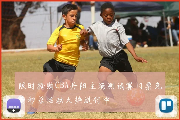 限时抢购CBA丹阳主场测试赛门票免费秒杀活动火热进行中