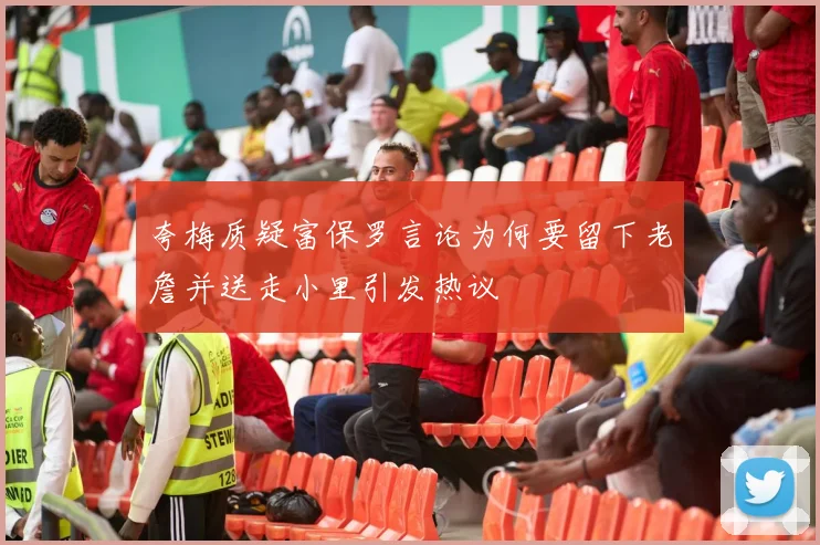 夸梅质疑富保罗言论为何要留下老詹并送走小里引发热议