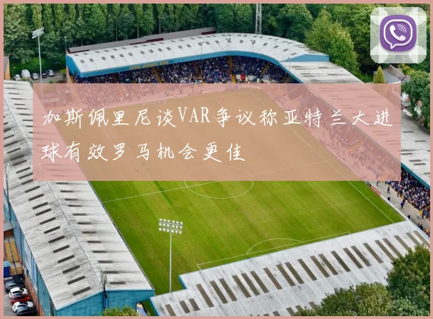 加斯佩里尼谈VAR争议称亚特兰大进球有效罗马机会更佳