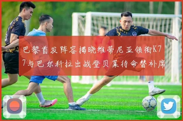 巴黎首发阵容揭晓维蒂尼亚领衔K77与巴尔科拉出战登贝莱待命替补席