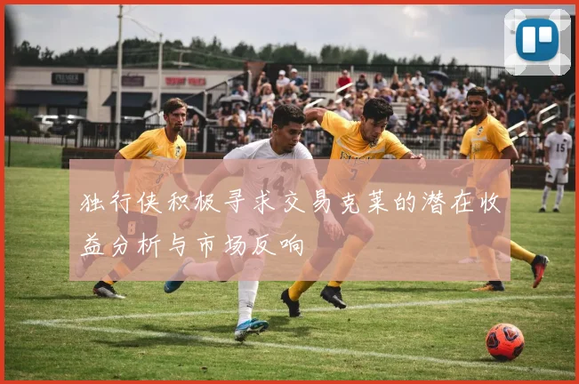独行侠积极寻求交易克莱的潜在收益分析与市场反响