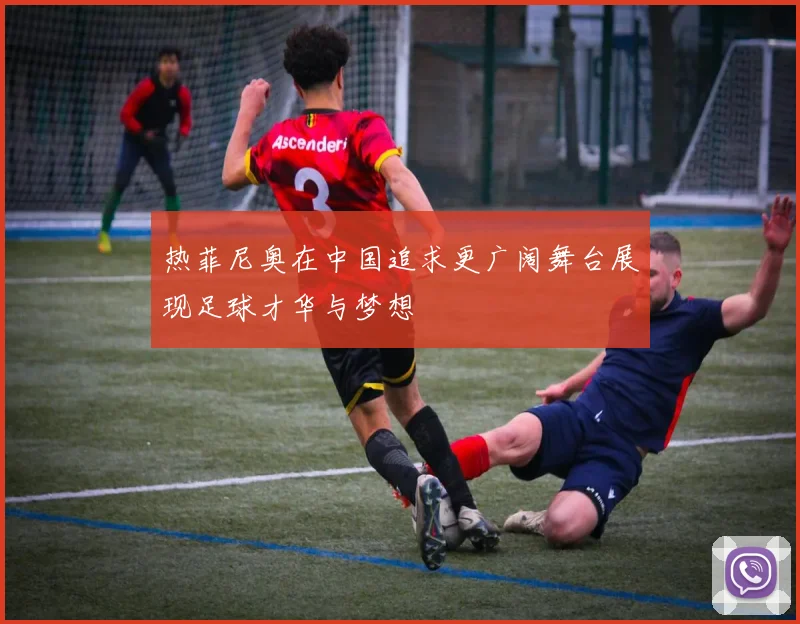 热菲尼奥在中国追求更广阔舞台展现足球才华与梦想