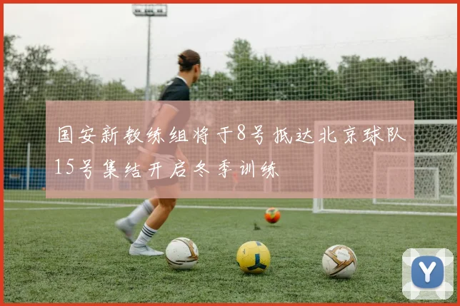 国安新教练组将于8号抵达北京球队15号集结开启冬季训练