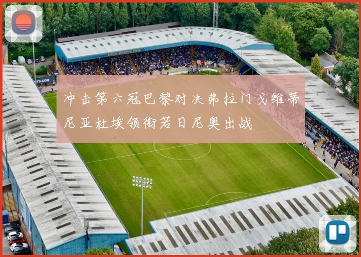 冲击第六冠巴黎对决弗拉门戈维蒂尼亚杜埃领衔若日尼奥出战