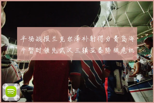 半场战报兰克尔泽补射得分青岛海牛暂时领先武汉三镇亚泰降级危机加剧