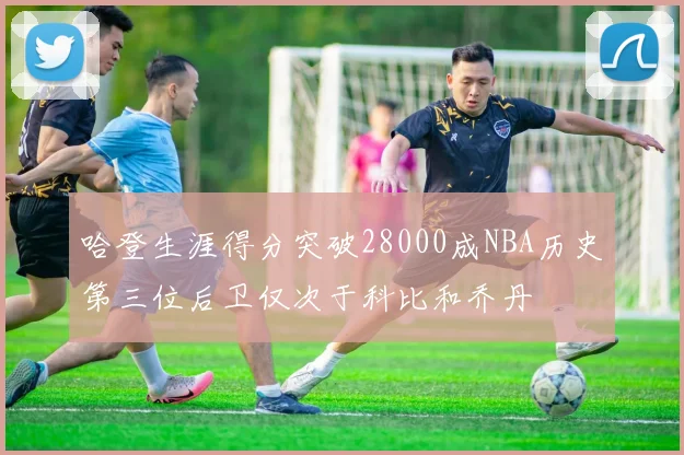 哈登生涯得分突破28000成NBA历史第三位后卫仅次于科比和乔丹