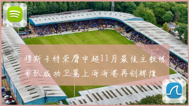 穆斯卡特荣膺中超11月最佳主教练率队成功卫冕上海海港再创辉煌