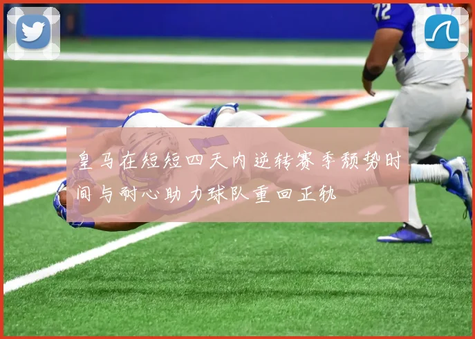 皇马在短短四天内逆转赛季颓势时间与耐心助力球队重回正轨