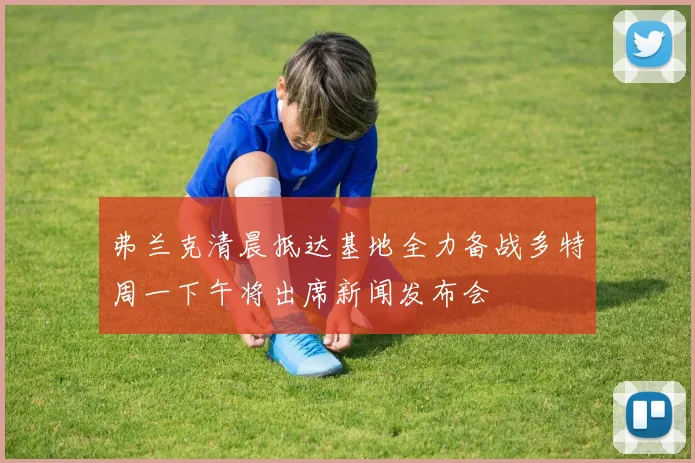 弗兰克清晨抵达基地全力备战多特周一下午将出席新闻发布会