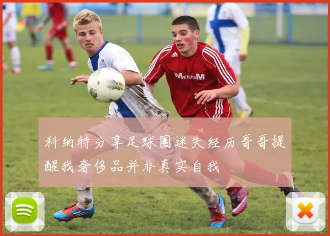 科纳特分享足球圈迷失经历哥哥提醒我奢侈品并非真实自我