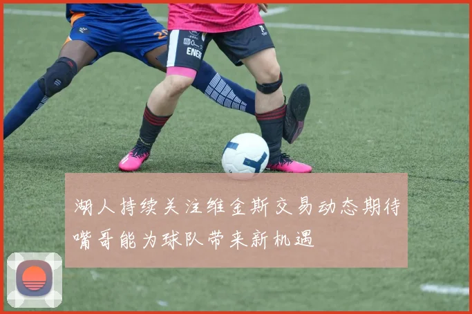 湖人持续关注维金斯交易动态期待嘴哥能为球队带来新机遇