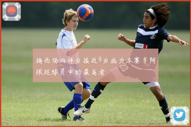 梅西场均评分接近9分成为本赛季阿根廷球员中的最高者