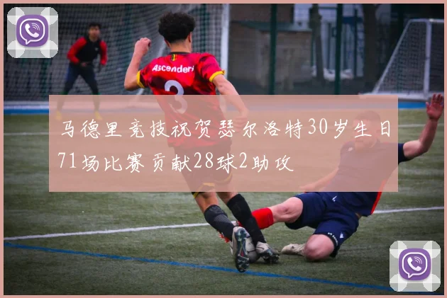 马德里竞技祝贺瑟尔洛特30岁生日71场比赛贡献28球2助攻