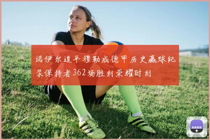 诺伊尔追平穆勒成德甲历史赢球纪录保持者362场胜利荣耀时刻