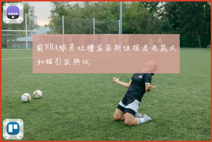 前NBA球员吐槽孟菲斯住宿差老鼠大如猫引发热议