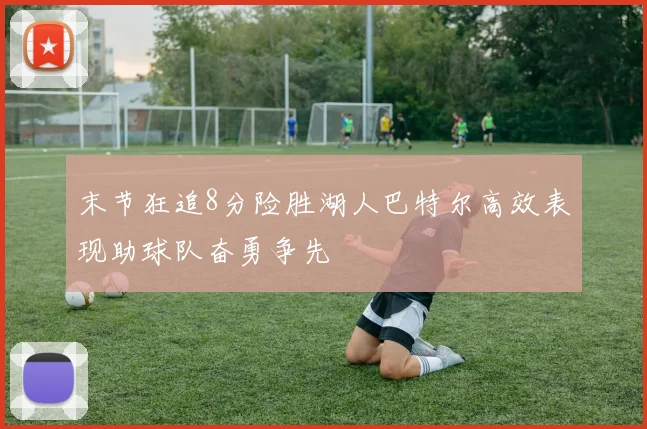 末节狂追8分险胜湖人巴特尔高效表现助球队奋勇争先